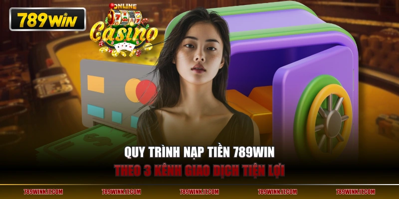 Quy trình nạp tiền 789WIN theo 3 kênh giao dịch tiện lợi